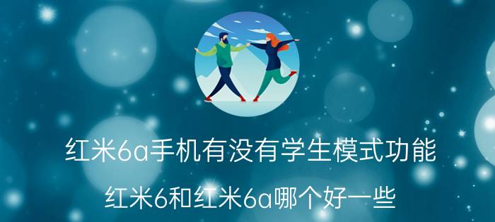 红米6a手机有没有学生模式功能 红米6和红米6a哪个好一些，学生用，谢谢？